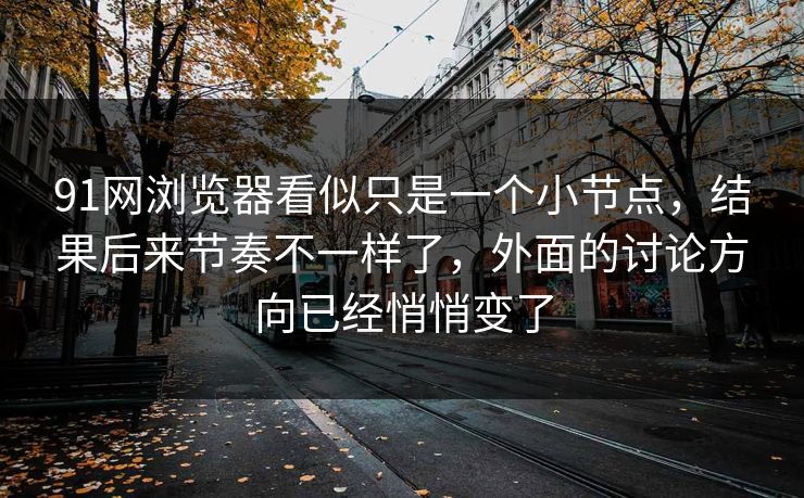 91网浏览器看似只是一个小节点，结果后来节奏不一样了，外面的讨论方向已经悄悄变了