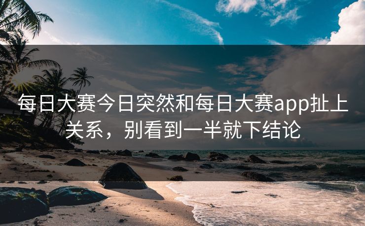 每日大赛今日突然和每日大赛app扯上关系，别看到一半就下结论